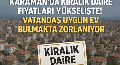 Karaman Kiralık Daire: Fiyatları Yükselişte! Vatandaş Uygun Ev Bulmakta Zorlanıyor