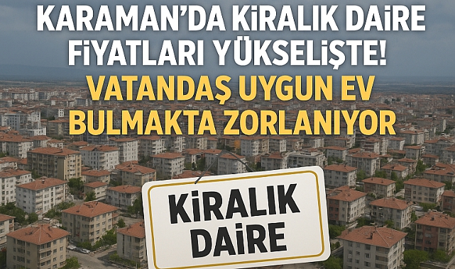 Karaman Kiralık Daire: Fiyatları Yükselişte! Vatandaş Uygun Ev Bulmakta Zorlanıyor